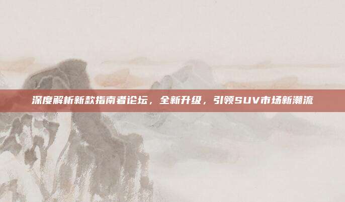 深度解析新款指南者论坛，全新升级，引领SUV市场新潮流