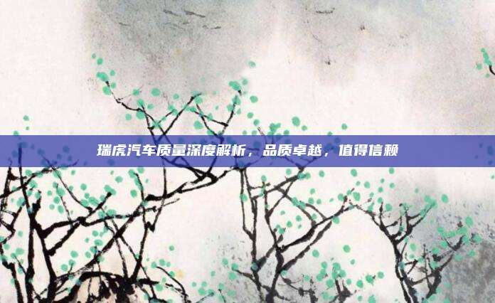 瑞虎汽车质量深度解析，品质卓越，值得信赖