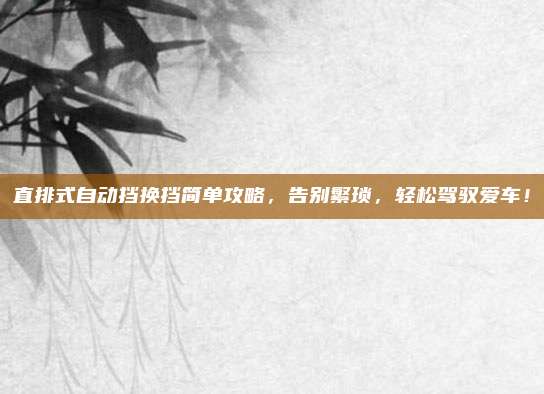 直排式自动挡换挡简单攻略，告别繁琐，轻松驾驭爱车！