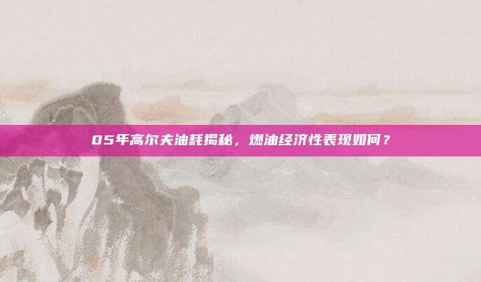 05年高尔夫油耗揭秘，燃油经济性表现如何？