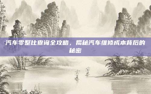 汽车零整比查询全攻略，揭秘汽车维修成本背后的秘密