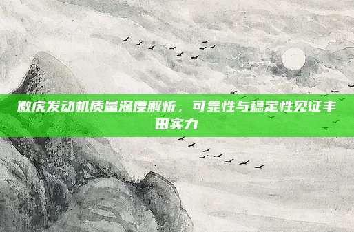 傲虎发动机质量深度解析，可靠性与稳定性见证丰田实力