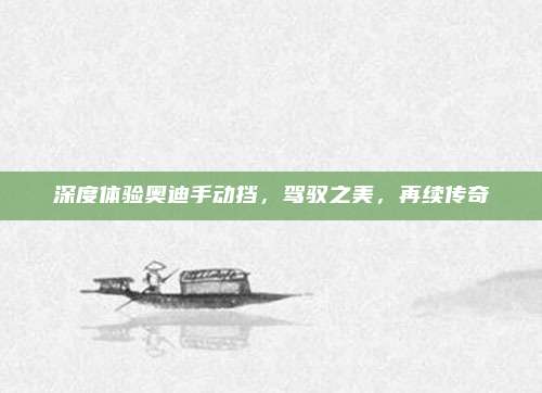 深度体验奥迪手动挡，驾驭之美，再续传奇
