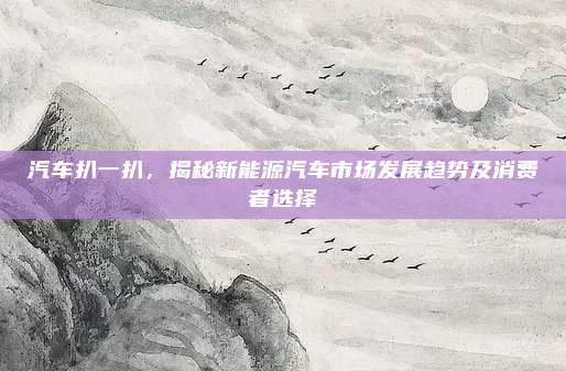 汽车扒一扒，揭秘新能源汽车市场发展趋势及消费者选择