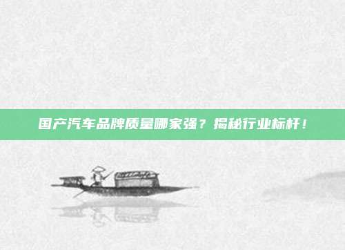 国产汽车品牌质量哪家强？揭秘行业标杆！