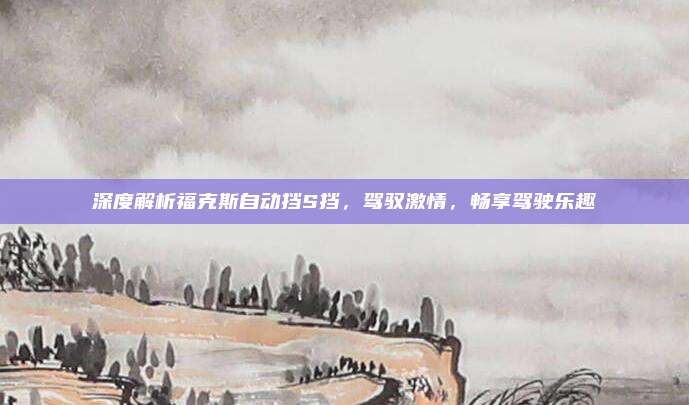 深度解析福克斯自动挡S挡，驾驭激情，畅享驾驶乐趣