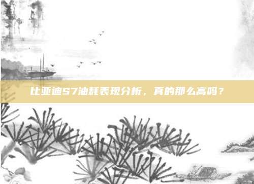 比亚迪S7油耗表现分析，真的那么高吗？