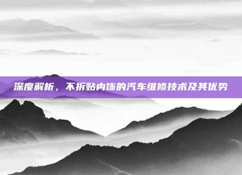 深度解析，不拆贴内饰的汽车维修技术及其优势