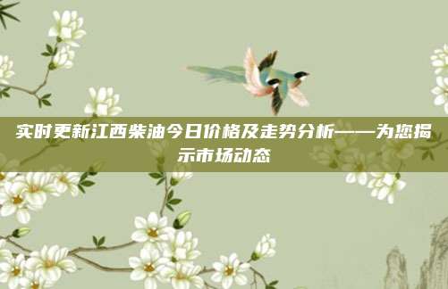 实时更新江西柴油今日价格及走势分析——为您揭示市场动态