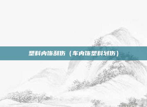 塑料内饰刮伤（车内饰塑料划伤）