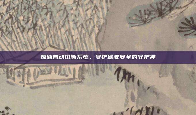 燃油自动切断系统，守护驾驶安全的守护神