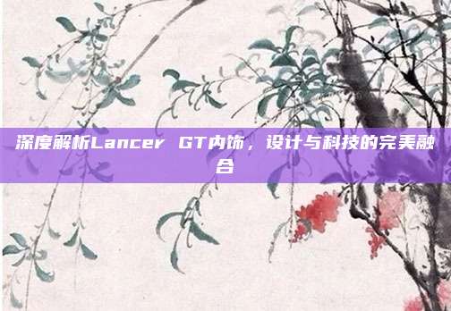 深度解析Lancer GT内饰，设计与科技的完美融合