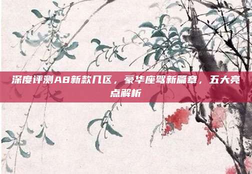 深度评测A8新款几区,豪华座驾新篇章,五大亮点解析
