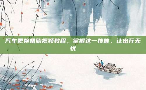 汽车更换备胎视频教程，掌握这一技能，让出行无忧