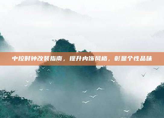 中控时钟改装指南，提升内饰风格，彰显个性品味