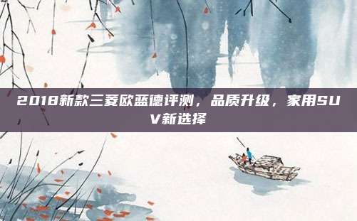 2018新款三菱欧蓝德评测，品质升级，家用SUV新选择