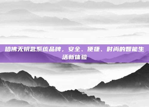 哈佛无钥匙系统品牌,安全、便捷、时尚的智能生活新体验