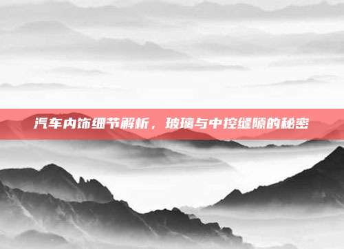 汽车内饰细节解析,玻璃与中控缝隙的秘密