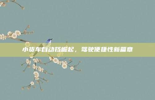 小货车自动挡崛起,驾驶便捷性新篇章