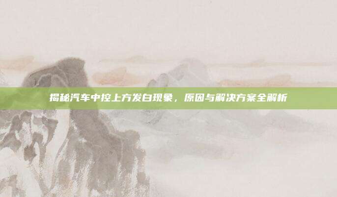揭秘汽车中控上方发白现象，原因与解决方案全解析