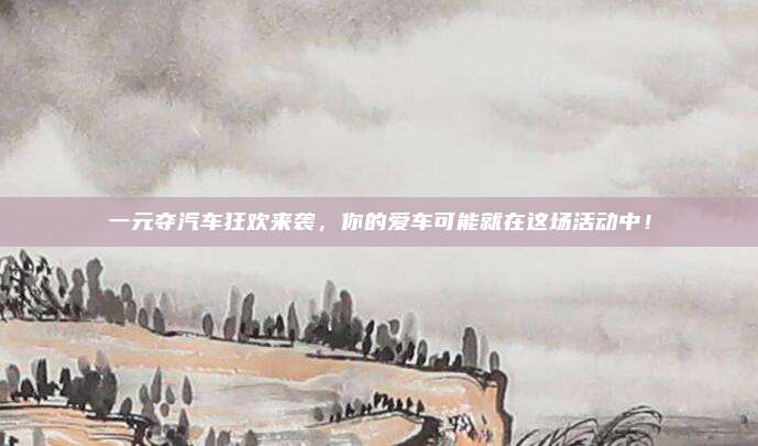 一元夺汽车狂欢来袭，你的爱车可能就在这场活动中！