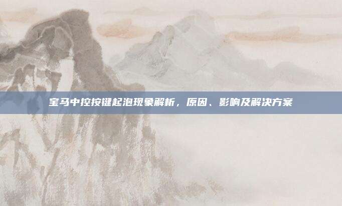 宝马中控按键起泡现象解析，原因、影响及解决方案