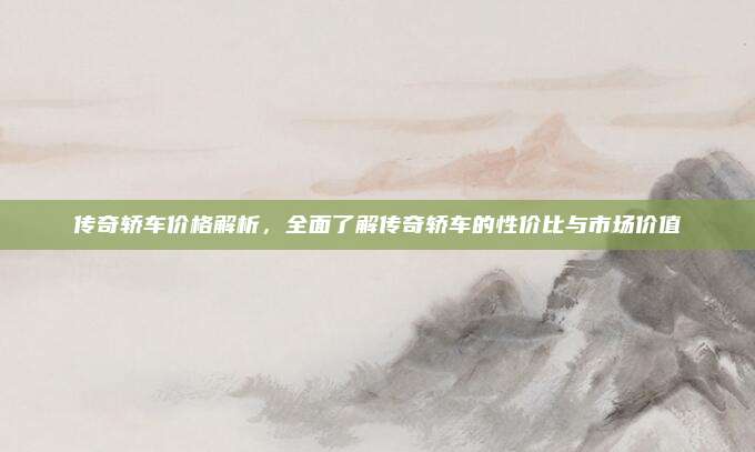 传奇轿车价格解析，全面了解传奇轿车的性价比与市场价值