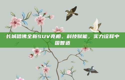 长城哈佛全新SUV亮相，科技赋能，实力诠释中国智造