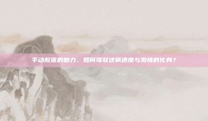 手动敞篷的魅力，如何驾驭这辆速度与激情的化身？