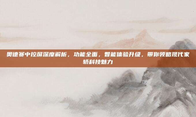 奥德赛中控屏深度解析，功能全面，智能体验升级，带你领略现代家轿科技魅力