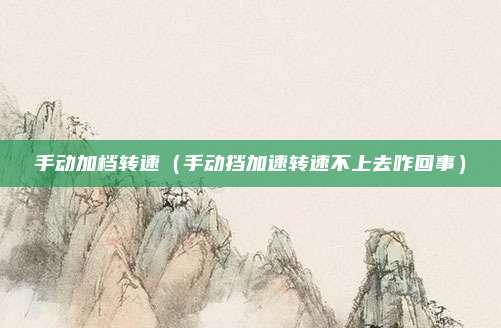 手动加档转速（手动挡加速转速不上去咋回事）