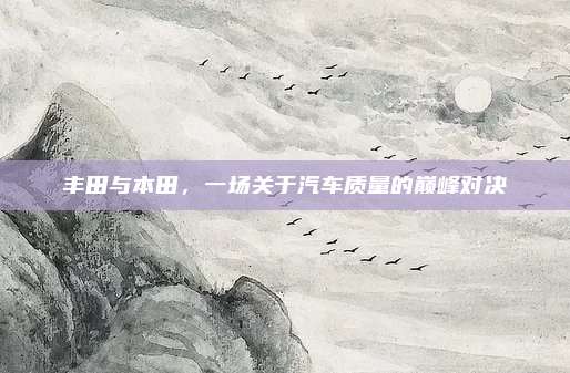 丰田与本田，一场关于汽车质量的巅峰对决