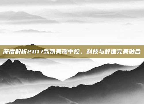 深度解析2017款凯美瑞中控，科技与舒适完美融合