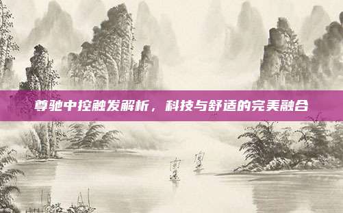 尊驰中控触发解析，科技与舒适的完美融合