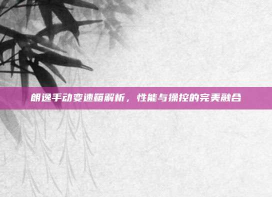 朗逸手动变速箱解析，性能与操控的完美融合