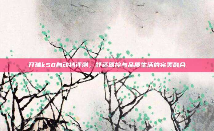 开瑞k50自动挡评测，舒适驾控与品质生活的完美融合