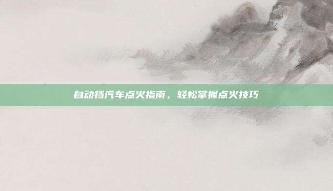 自动挡汽车点火指南，轻松掌握点火技巧