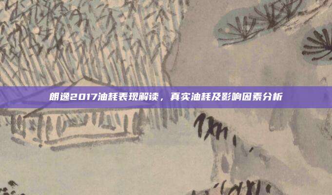 朗逸2017油耗表现解读，真实油耗及影响因素分析