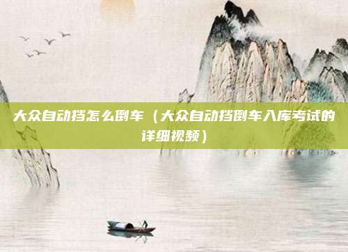 大众自动挡怎么倒车（大众自动挡倒车入库考试的详细视频）