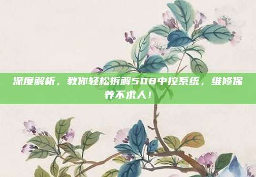 深度解析，教你轻松拆解508中控系统，维修保养不求人！