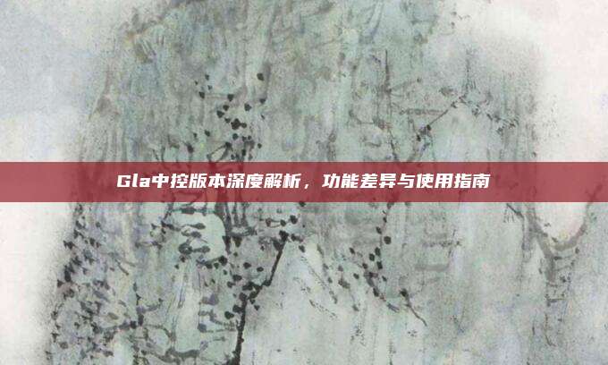 Gla中控版本深度解析，功能差异与使用指南