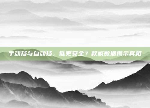手动挡与自动挡，谁更安全？权威数据揭示真相