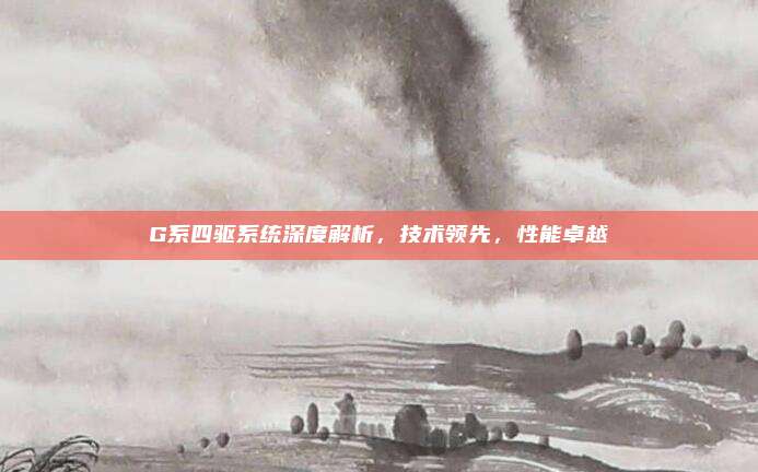 G系四驱系统深度解析，技术领先，性能卓越