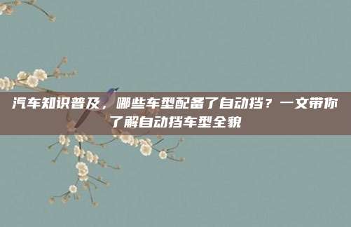汽车知识普及，哪些车型配备了自动挡？一文带你了解自动挡车型全貌