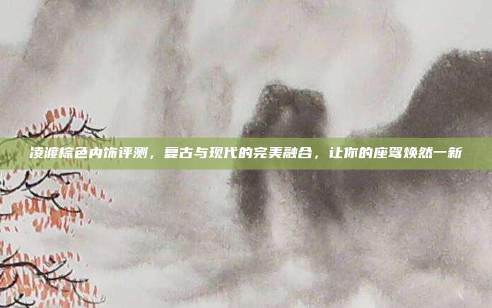 凌渡棕色内饰评测，复古与现代的完美融合，让你的座驾焕然一新