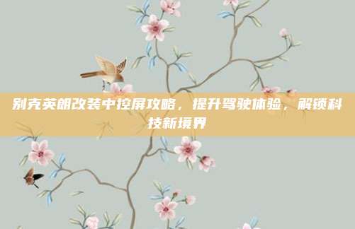 别克英朗改装中控屏攻略，提升驾驶体验，解锁科技新境界