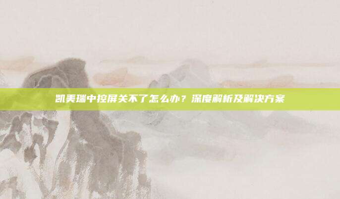 凯美瑞中控屏关不了怎么办？深度解析及解决方案