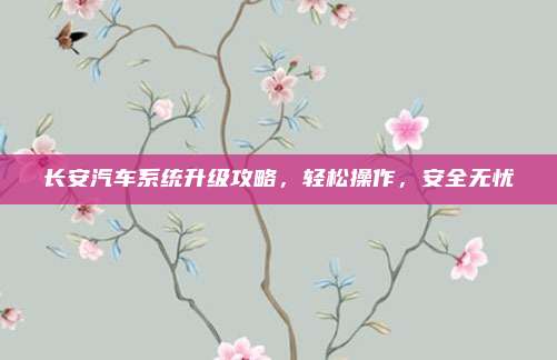 长安汽车系统升级攻略，轻松操作，安全无忧