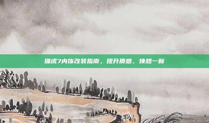 瑞虎7内饰改装指南，提升质感，焕然一新