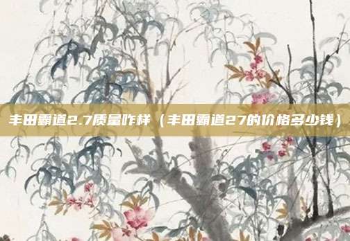 丰田霸道2.7质量咋样（丰田霸道27的价格多少钱）